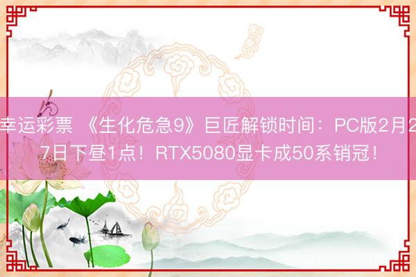 幸运彩票 《生化危急9》巨匠解锁时间:PC版2月27日下昼1点!RTX5080显卡成50系销冠!