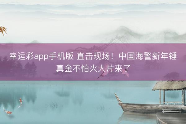 幸运彩app手机版 直击现场!中国海警新年锤真金不怕火大片来了