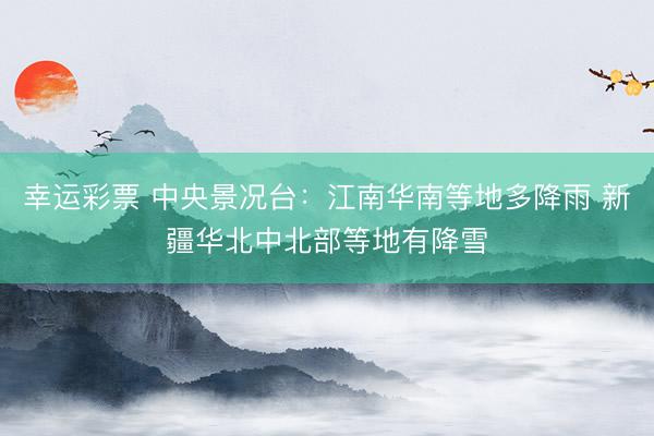 幸运彩票 中央景况台：江南华南等地多降雨 新疆华北中北部等地有降雪