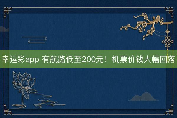 幸运彩app 有航路低至200元!机票价钱大幅回落