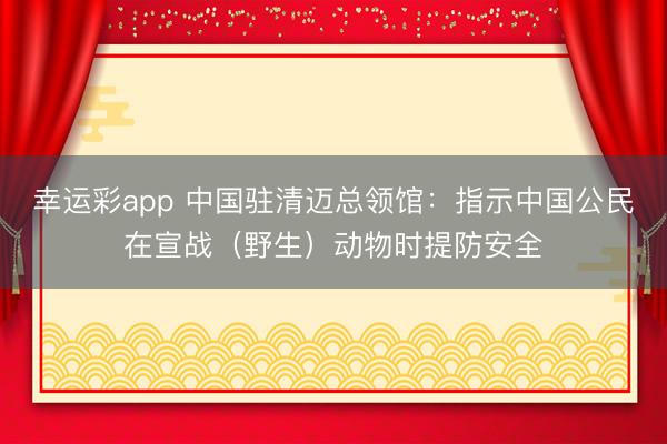 幸运彩app 中国驻清迈总领馆:指示中国公民在宣战(野生)动物时提防安全