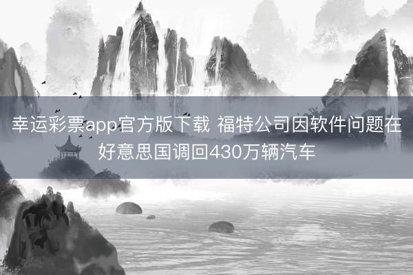 幸运彩票app官方版下载 福特公司因软件问题在好意思国调回430万辆汽车
