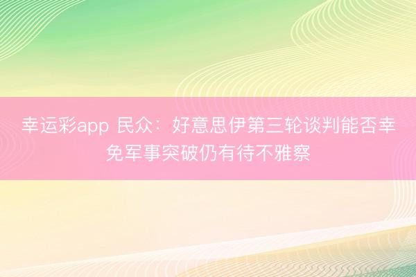 幸运彩app 民众:好意思伊第三轮谈判能否幸免军事突破仍有待不雅察