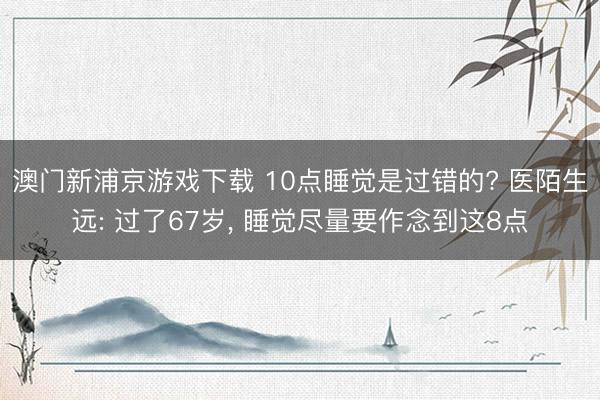 澳门新浦京游戏下载 10点睡觉是过错的? 医陌生远: 过了67岁, 睡觉尽量要作念到这8点