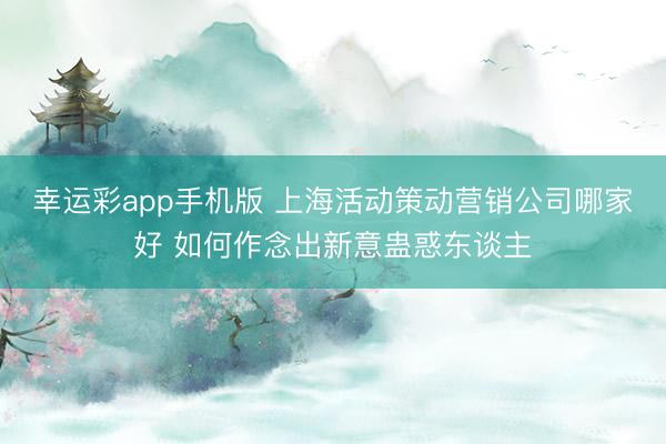 幸运彩app手机版 上海活动策动营销公司哪家好 如何作念出新意蛊惑东谈主