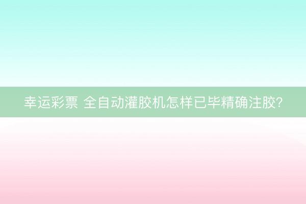 幸运彩票 全自动灌胶机怎样已毕精确注胶？