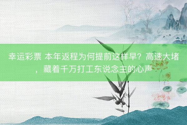 幸运彩票 本年返程为何提前这样早？高速大堵，藏着千万打工东说念主的心声